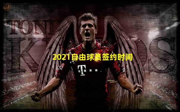 2021自由球员签约时间