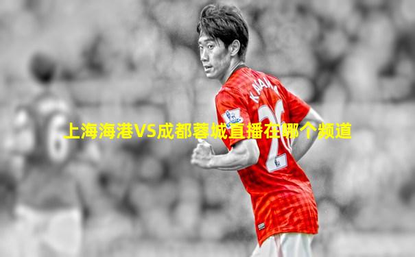 上海海港VS成都蓉城直播在哪个频道