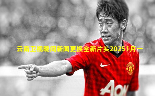 云南卫视晚间新闻更换全新片头20251月一