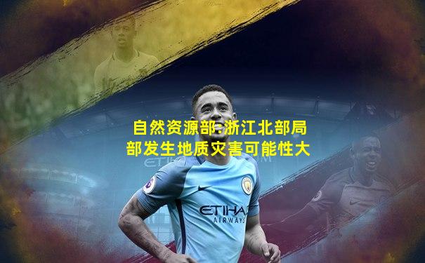 自然资源部:浙江北部局部发生地质灾害可能性大